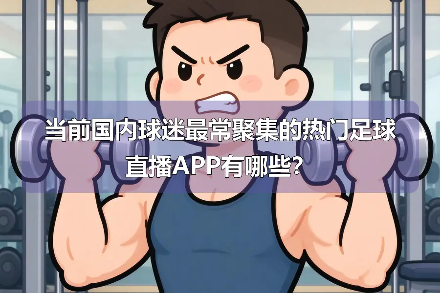 当前国内球迷最常聚集的热门足球直播APP有哪些?